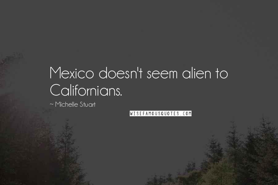 Michelle Stuart Quotes: Mexico doesn't seem alien to Californians.