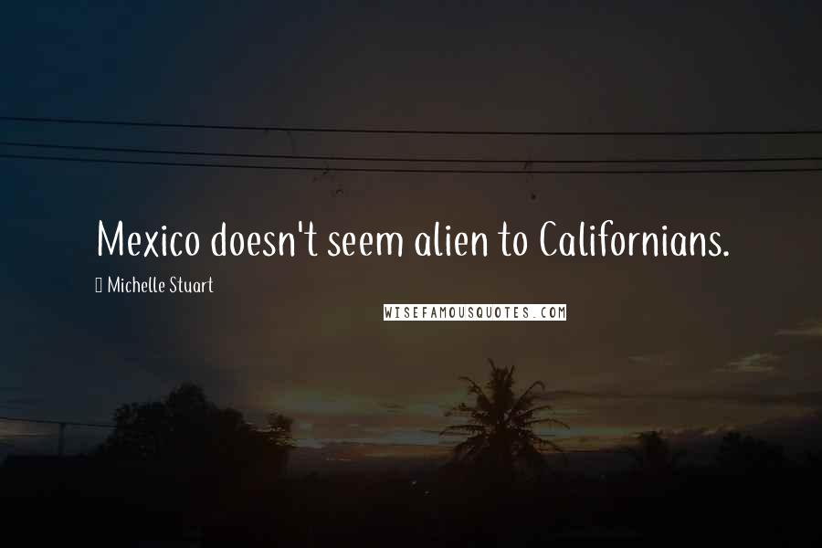 Michelle Stuart Quotes: Mexico doesn't seem alien to Californians.