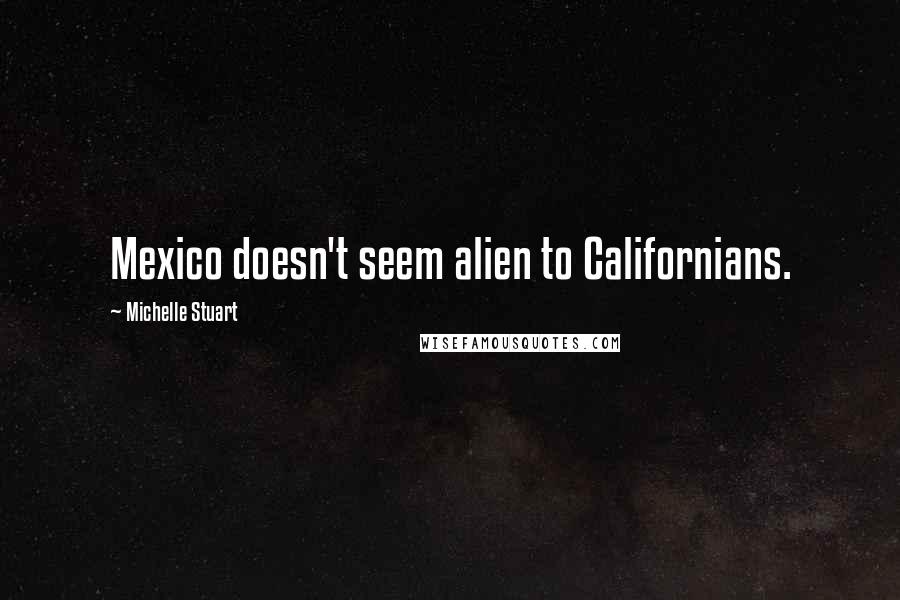 Michelle Stuart Quotes: Mexico doesn't seem alien to Californians.