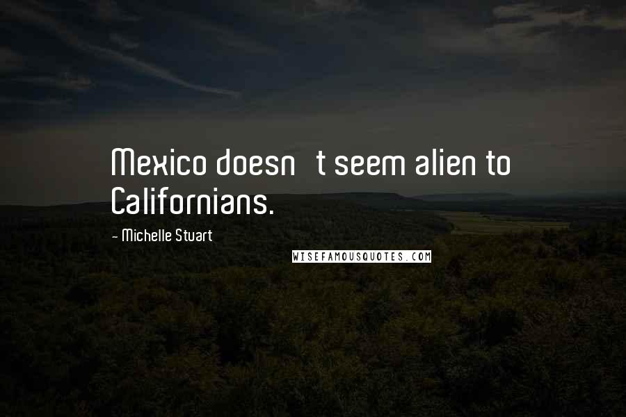 Michelle Stuart Quotes: Mexico doesn't seem alien to Californians.