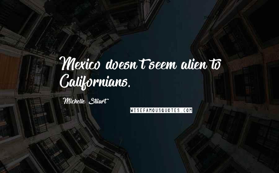 Michelle Stuart Quotes: Mexico doesn't seem alien to Californians.