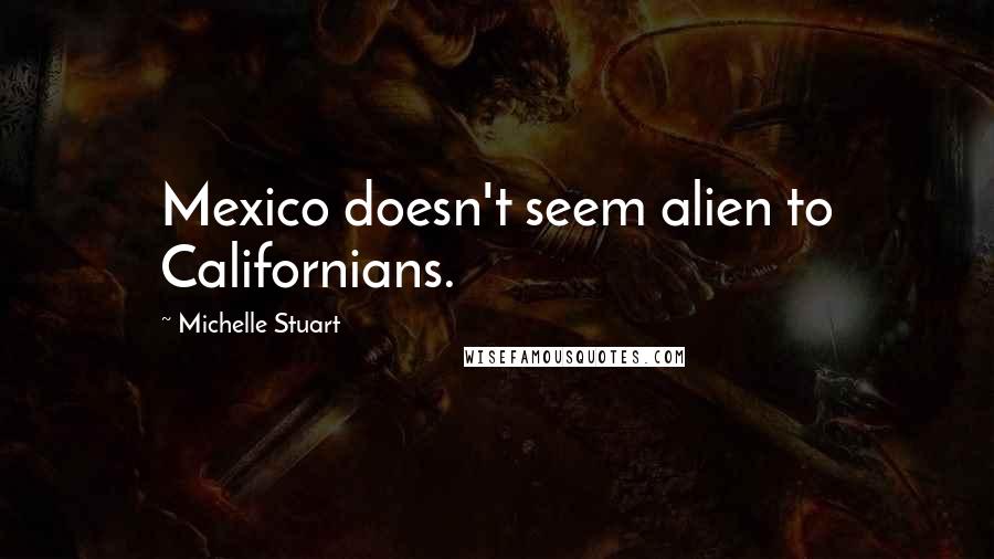 Michelle Stuart Quotes: Mexico doesn't seem alien to Californians.