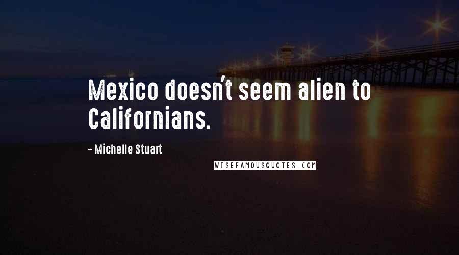Michelle Stuart Quotes: Mexico doesn't seem alien to Californians.