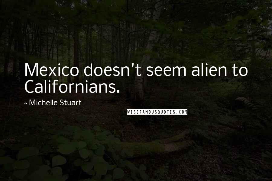 Michelle Stuart Quotes: Mexico doesn't seem alien to Californians.