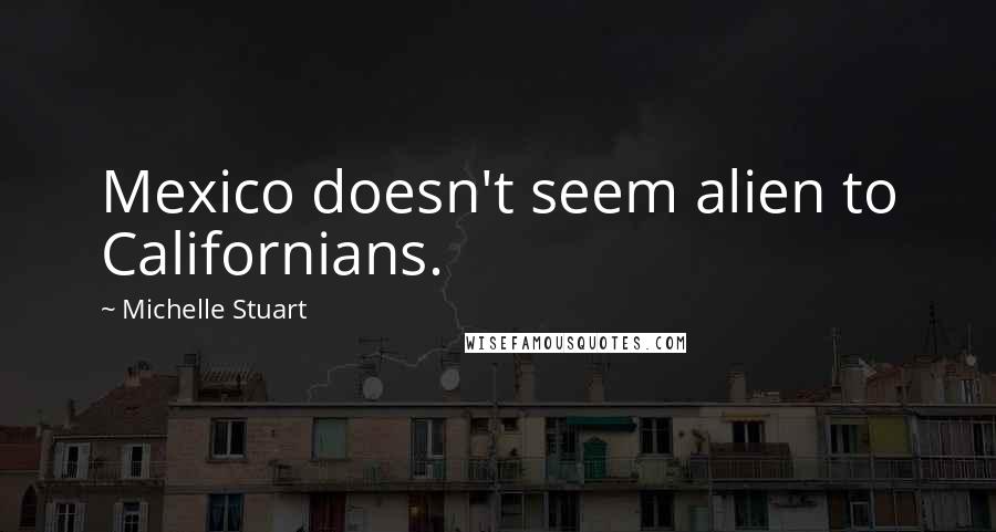 Michelle Stuart Quotes: Mexico doesn't seem alien to Californians.