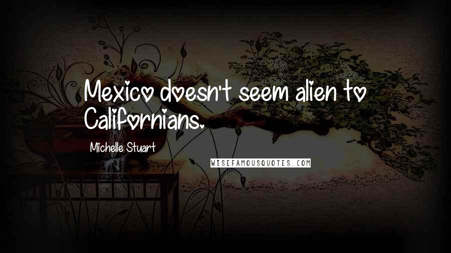 Michelle Stuart Quotes: Mexico doesn't seem alien to Californians.