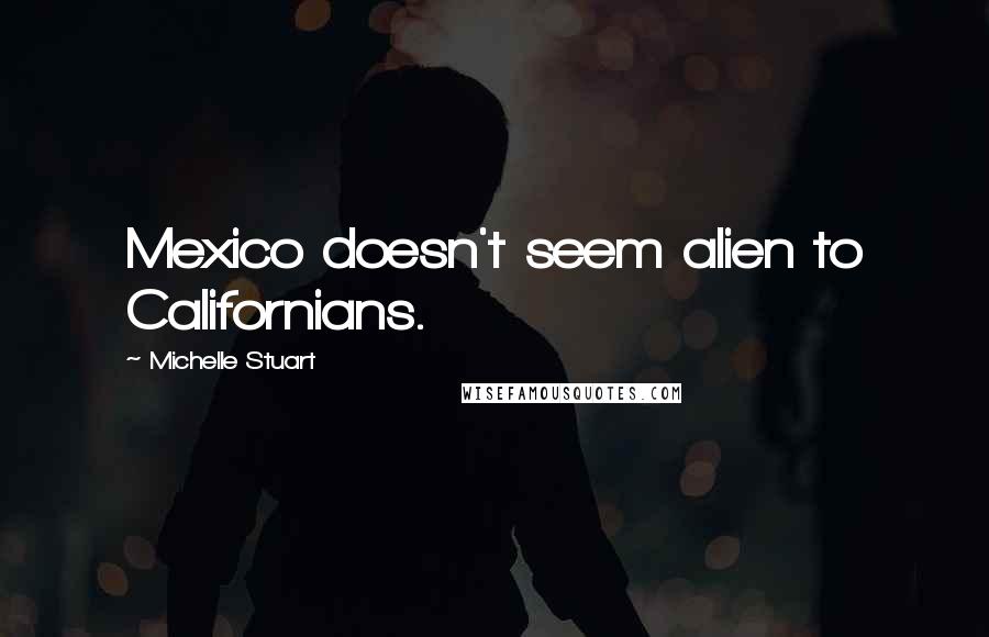 Michelle Stuart Quotes: Mexico doesn't seem alien to Californians.