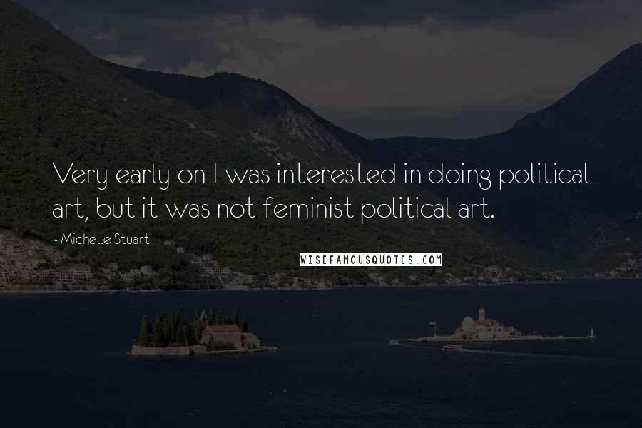 Michelle Stuart Quotes: Very early on I was interested in doing political art, but it was not feminist political art.