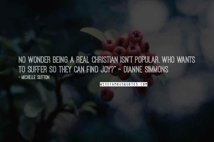 Michelle Sutton Quotes: No wonder being a real Christian isn't popular. Who wants to suffer so they can find joy?" ~ Dianne Simmons