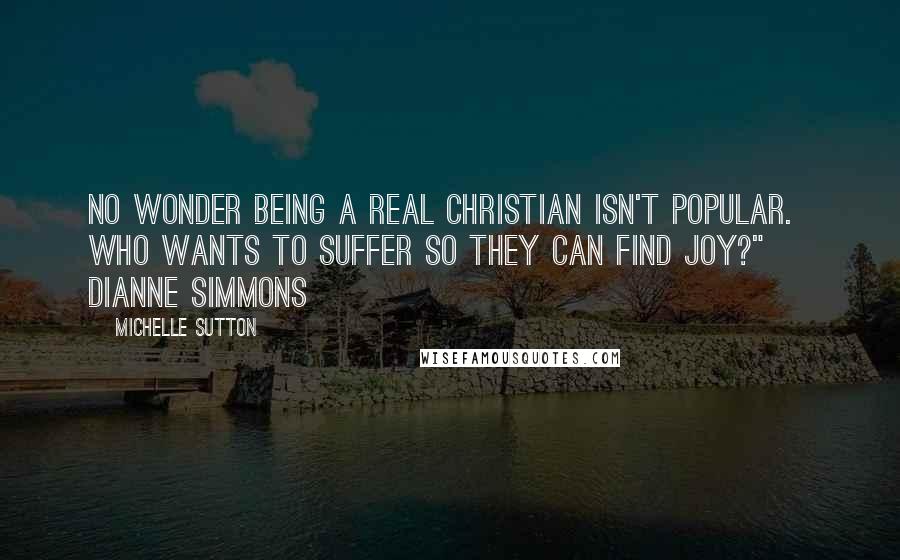 Michelle Sutton Quotes: No wonder being a real Christian isn't popular. Who wants to suffer so they can find joy?" ~ Dianne Simmons