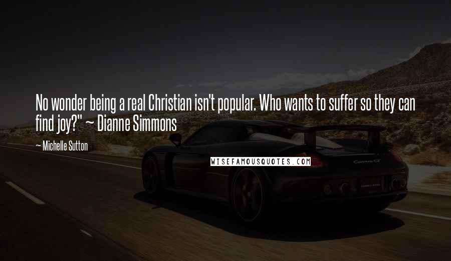 Michelle Sutton Quotes: No wonder being a real Christian isn't popular. Who wants to suffer so they can find joy?" ~ Dianne Simmons