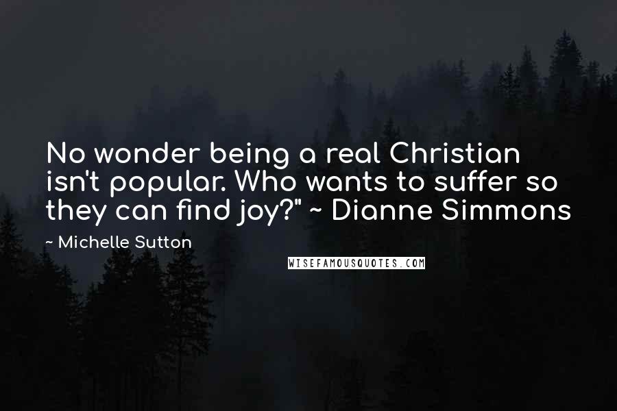 Michelle Sutton Quotes: No wonder being a real Christian isn't popular. Who wants to suffer so they can find joy?" ~ Dianne Simmons