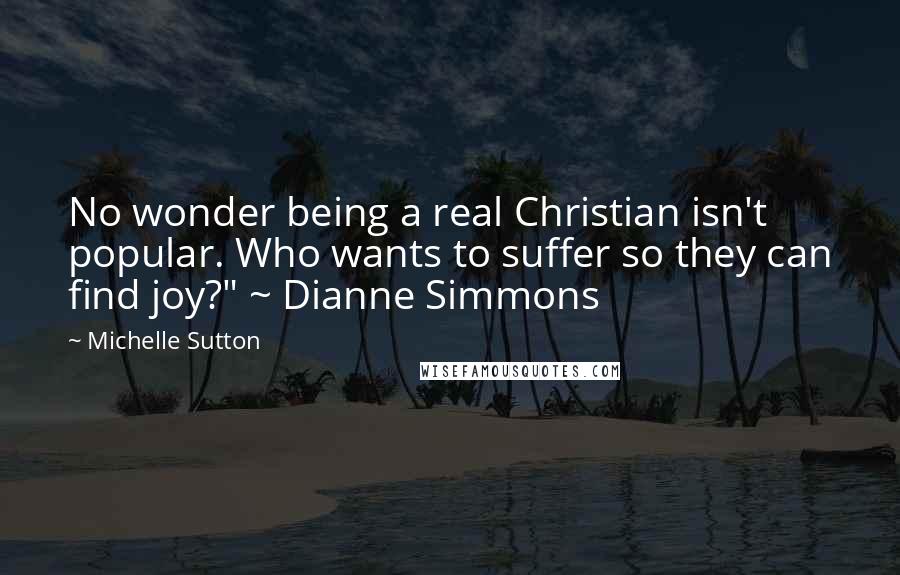 Michelle Sutton Quotes: No wonder being a real Christian isn't popular. Who wants to suffer so they can find joy?" ~ Dianne Simmons