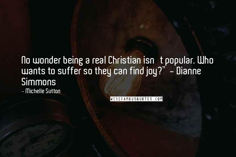 Michelle Sutton Quotes: No wonder being a real Christian isn't popular. Who wants to suffer so they can find joy?" ~ Dianne Simmons