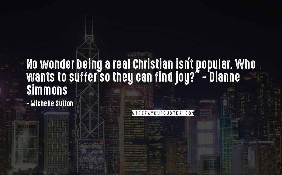 Michelle Sutton Quotes: No wonder being a real Christian isn't popular. Who wants to suffer so they can find joy?" ~ Dianne Simmons