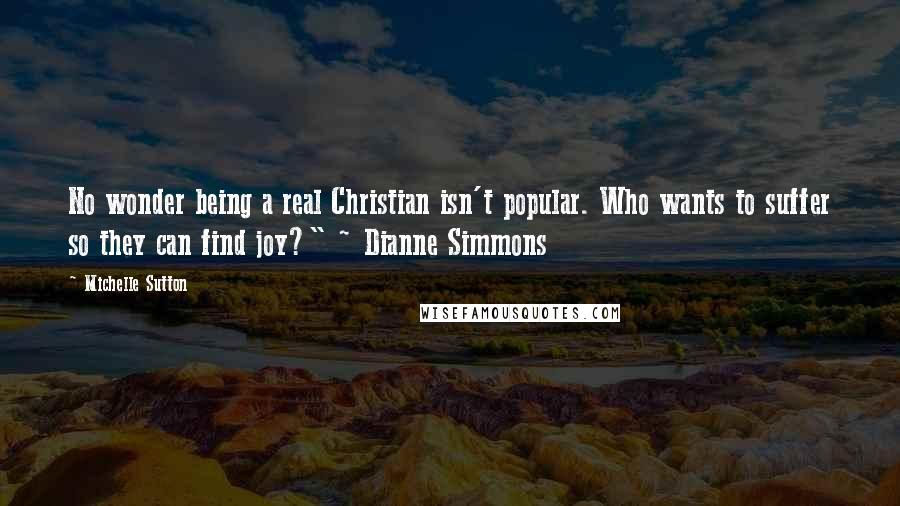 Michelle Sutton Quotes: No wonder being a real Christian isn't popular. Who wants to suffer so they can find joy?" ~ Dianne Simmons