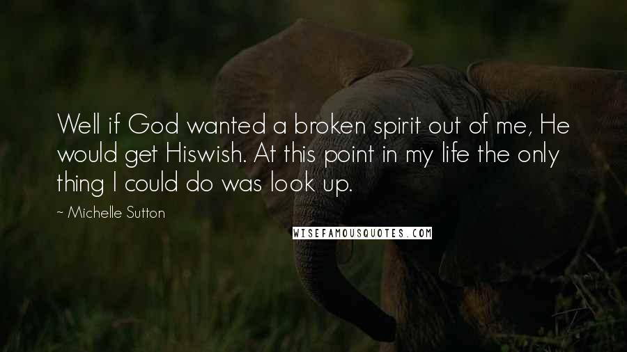 Michelle Sutton Quotes: Well if God wanted a broken spirit out of me, He would get Hiswish. At this point in my life the only thing I could do was look up.