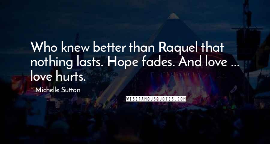 Michelle Sutton Quotes: Who knew better than Raquel that nothing lasts. Hope fades. And love ... love hurts.