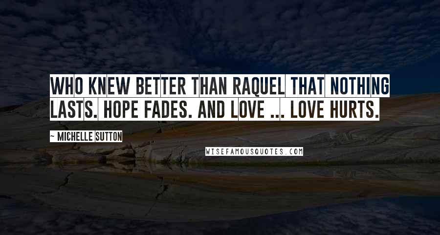 Michelle Sutton Quotes: Who knew better than Raquel that nothing lasts. Hope fades. And love ... love hurts.