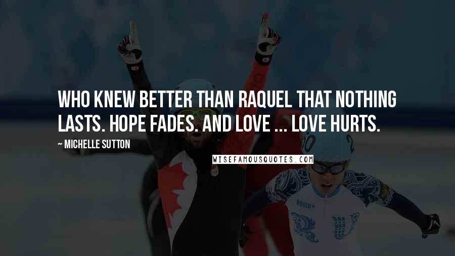 Michelle Sutton Quotes: Who knew better than Raquel that nothing lasts. Hope fades. And love ... love hurts.