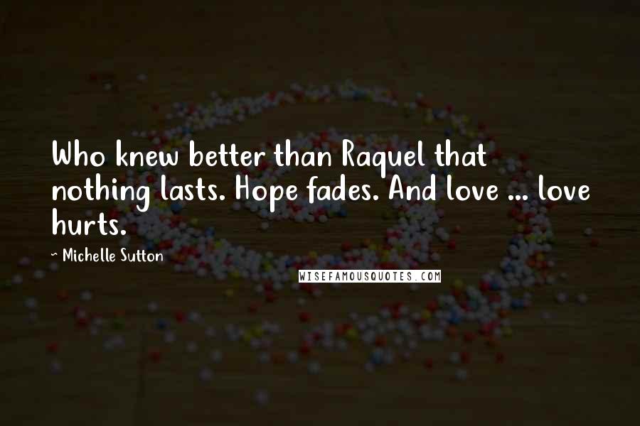 Michelle Sutton Quotes: Who knew better than Raquel that nothing lasts. Hope fades. And love ... love hurts.