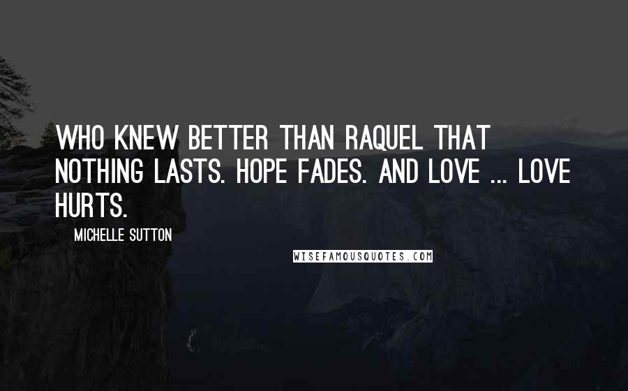 Michelle Sutton Quotes: Who knew better than Raquel that nothing lasts. Hope fades. And love ... love hurts.