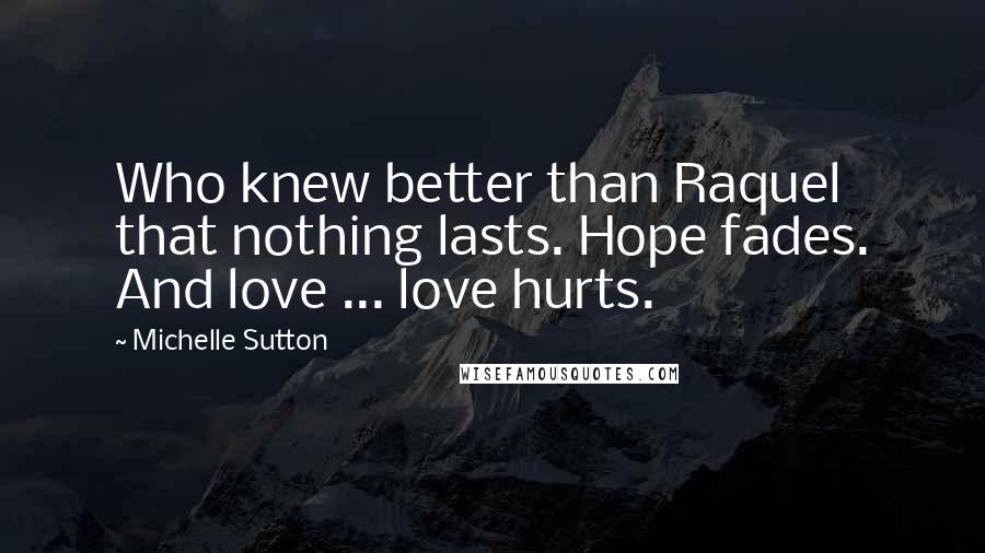 Michelle Sutton Quotes: Who knew better than Raquel that nothing lasts. Hope fades. And love ... love hurts.