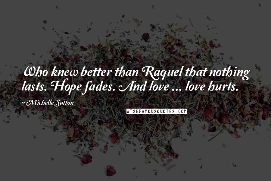 Michelle Sutton Quotes: Who knew better than Raquel that nothing lasts. Hope fades. And love ... love hurts.