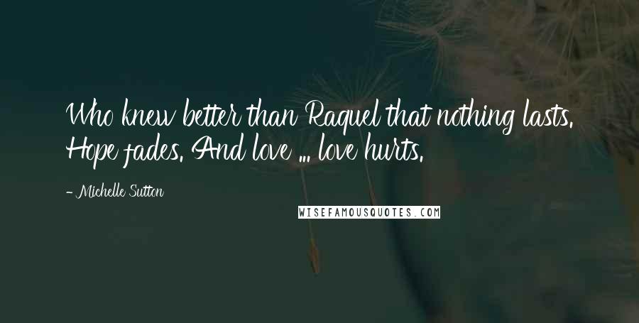 Michelle Sutton Quotes: Who knew better than Raquel that nothing lasts. Hope fades. And love ... love hurts.