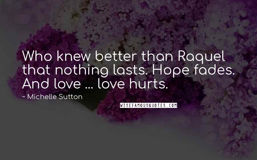 Michelle Sutton Quotes: Who knew better than Raquel that nothing lasts. Hope fades. And love ... love hurts.