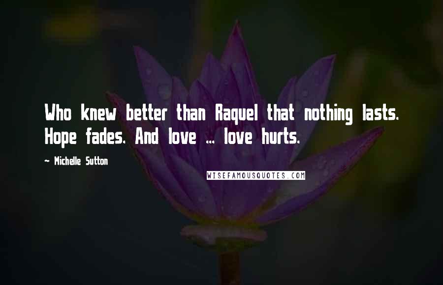 Michelle Sutton Quotes: Who knew better than Raquel that nothing lasts. Hope fades. And love ... love hurts.