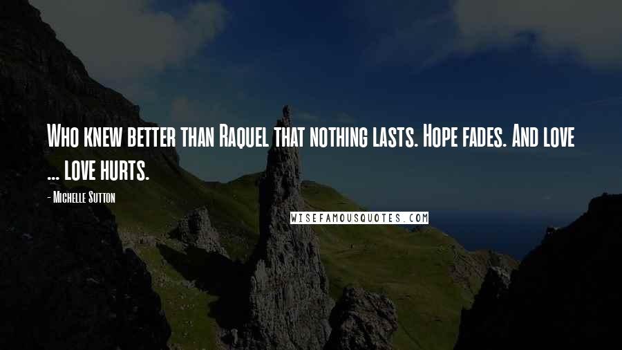 Michelle Sutton Quotes: Who knew better than Raquel that nothing lasts. Hope fades. And love ... love hurts.