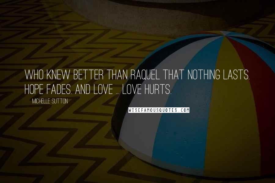 Michelle Sutton Quotes: Who knew better than Raquel that nothing lasts. Hope fades. And love ... love hurts.