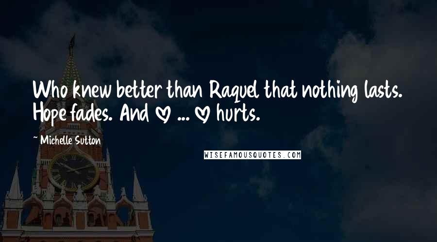 Michelle Sutton Quotes: Who knew better than Raquel that nothing lasts. Hope fades. And love ... love hurts.