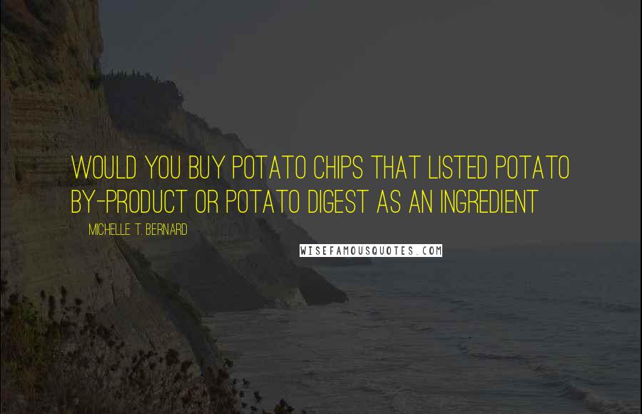Michelle T. Bernard Quotes: Would you buy potato chips that listed potato by-product or potato digest as an ingredient