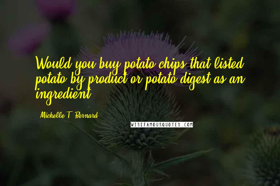 Michelle T. Bernard Quotes: Would you buy potato chips that listed potato by-product or potato digest as an ingredient