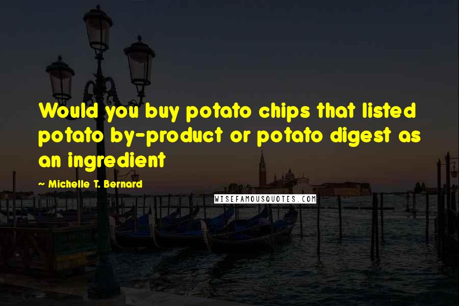 Michelle T. Bernard Quotes: Would you buy potato chips that listed potato by-product or potato digest as an ingredient