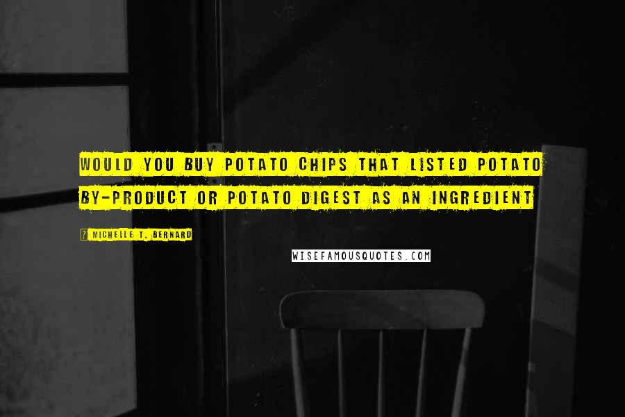 Michelle T. Bernard Quotes: Would you buy potato chips that listed potato by-product or potato digest as an ingredient