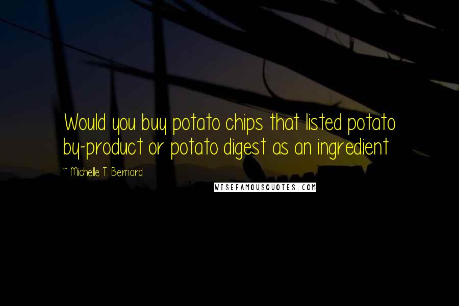 Michelle T. Bernard Quotes: Would you buy potato chips that listed potato by-product or potato digest as an ingredient