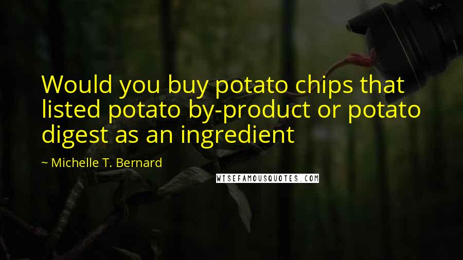 Michelle T. Bernard Quotes: Would you buy potato chips that listed potato by-product or potato digest as an ingredient