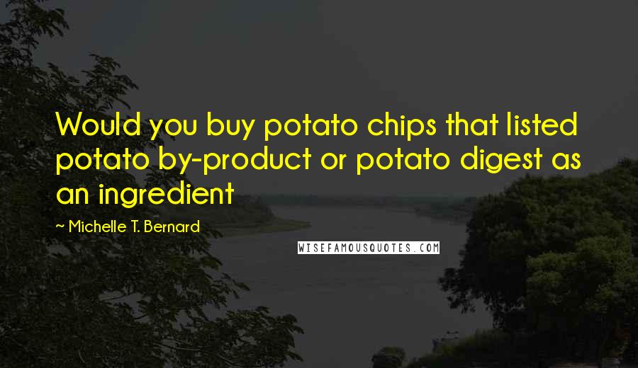 Michelle T. Bernard Quotes: Would you buy potato chips that listed potato by-product or potato digest as an ingredient