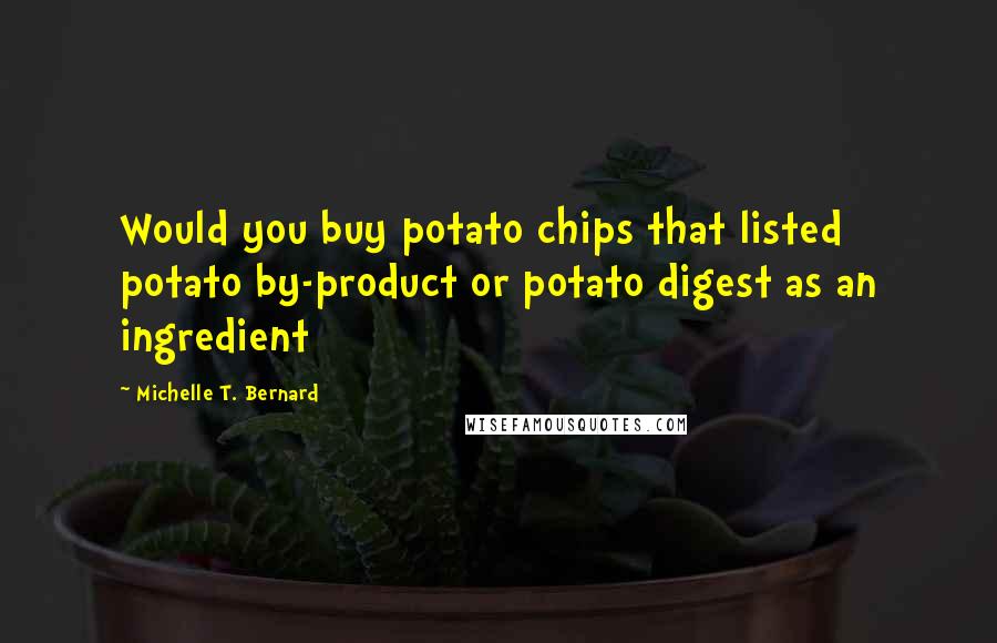 Michelle T. Bernard Quotes: Would you buy potato chips that listed potato by-product or potato digest as an ingredient