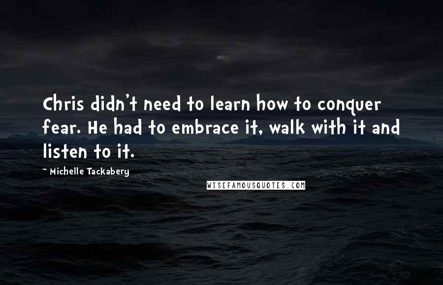 Michelle Tackabery Quotes: Chris didn't need to learn how to conquer fear. He had to embrace it, walk with it and listen to it.