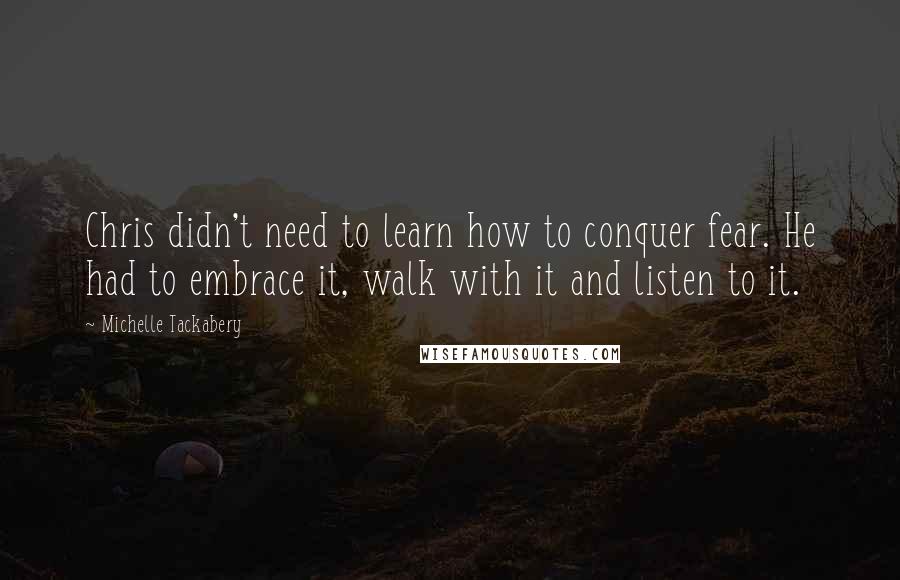 Michelle Tackabery Quotes: Chris didn't need to learn how to conquer fear. He had to embrace it, walk with it and listen to it.