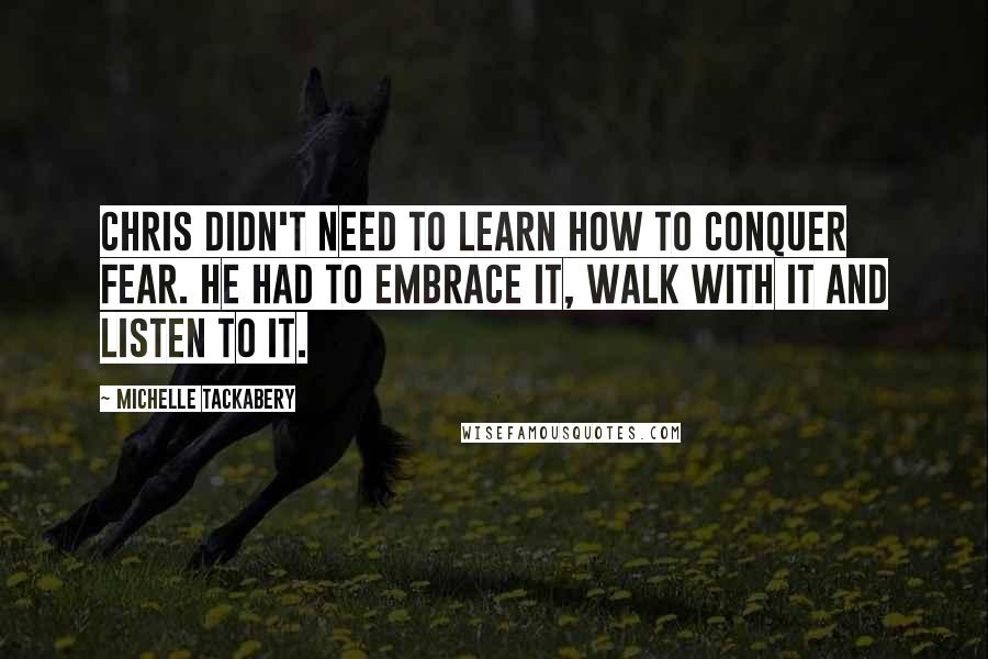 Michelle Tackabery Quotes: Chris didn't need to learn how to conquer fear. He had to embrace it, walk with it and listen to it.