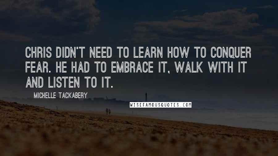 Michelle Tackabery Quotes: Chris didn't need to learn how to conquer fear. He had to embrace it, walk with it and listen to it.