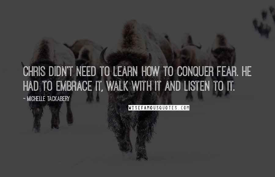 Michelle Tackabery Quotes: Chris didn't need to learn how to conquer fear. He had to embrace it, walk with it and listen to it.