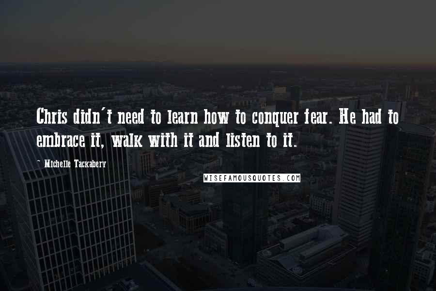 Michelle Tackabery Quotes: Chris didn't need to learn how to conquer fear. He had to embrace it, walk with it and listen to it.