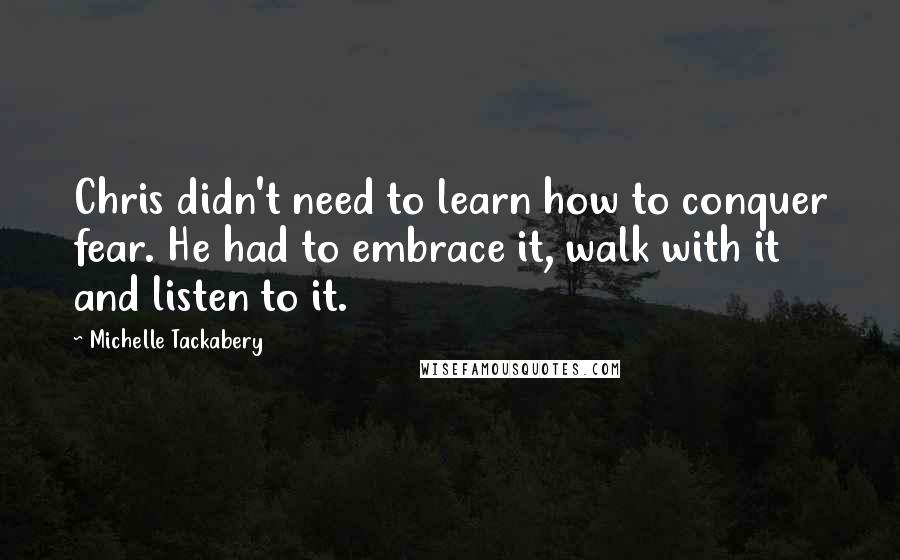 Michelle Tackabery Quotes: Chris didn't need to learn how to conquer fear. He had to embrace it, walk with it and listen to it.