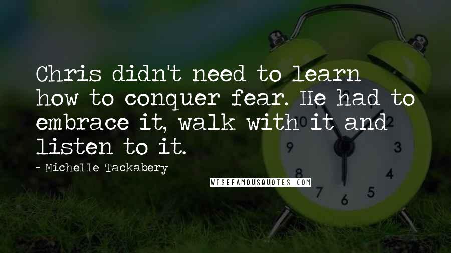 Michelle Tackabery Quotes: Chris didn't need to learn how to conquer fear. He had to embrace it, walk with it and listen to it.